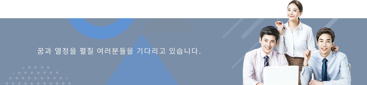 꿈과 열정을 펼칠 여러분들을 기다리고 있습니다. 